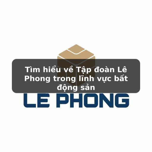 Thông tin chi tiết về các dự án nhà ở của Tập đoàn Lê Phong