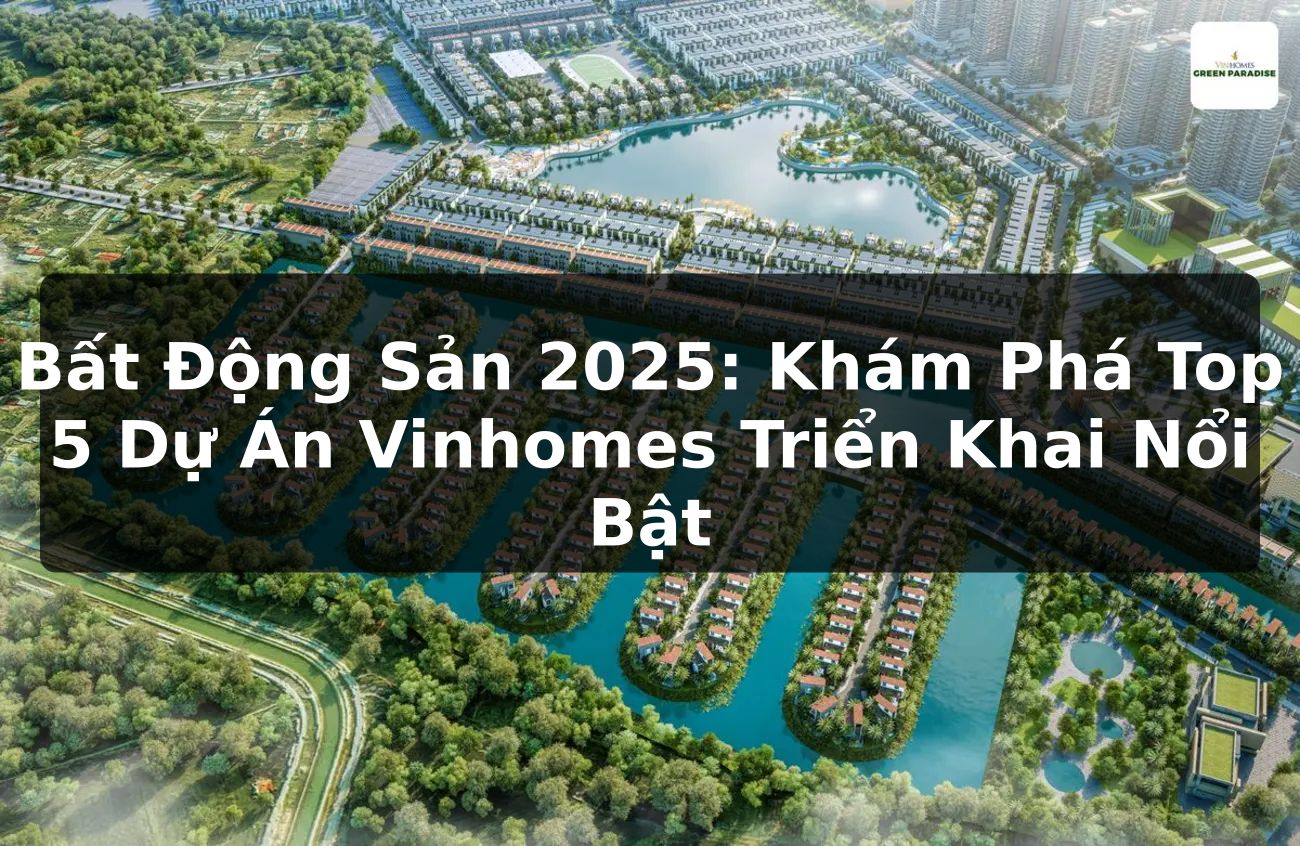 Bất Động Sản 2025: Khám Phá Top 5 Dự Án Vinhomes Triển Khai Nổi Bật