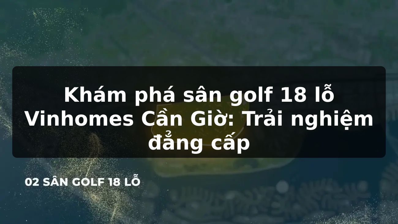 Khám phá sân golf 18 lỗ Vinhomes Cần Giờ: Trải nghiệm đẳng cấp