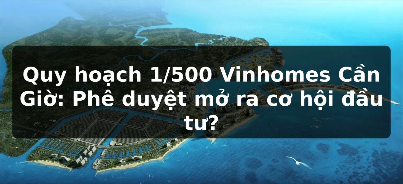 Quy hoạch 1/500 Vinhomes Cần Giờ: Phê duyệt mở ra cơ hội đầu tư?