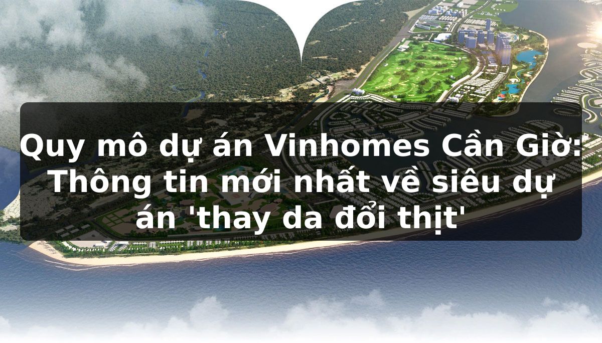 Quy mô dự án Vinhomes Cần Giờ: Thông tin mới nhất về siêu dự án 'thay da đổi thịt'