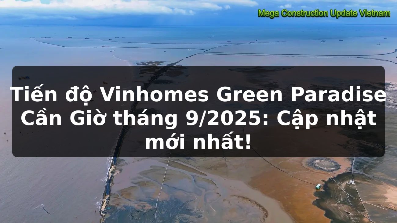 Tiến độ Vinhomes Green Paradise Cần Giờ tháng 9/2025: Cập nhật mới nhất
