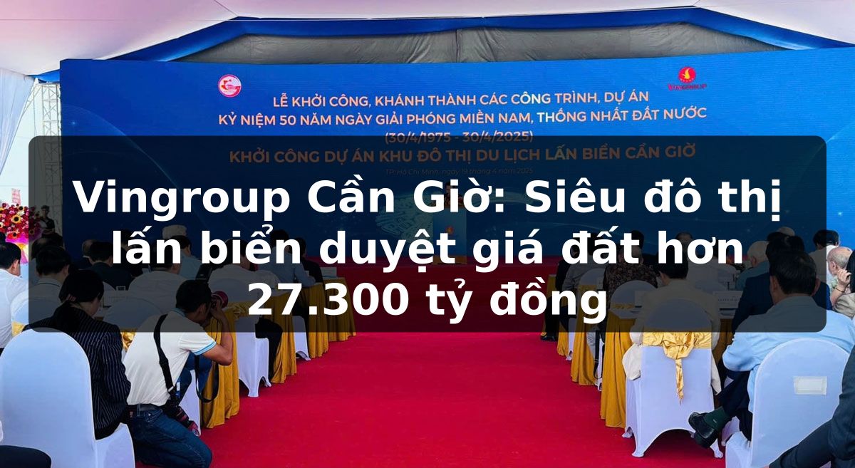 Vingroup Cần Giờ: Siêu đô thị lấn biển duyệt giá đất hơn 27.300 tỷ đồng