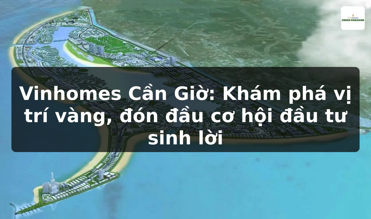 Vinhomes Cần Giờ: Khám phá vị trí vàng, đón đầu cơ hội đầu tư sinh lời
