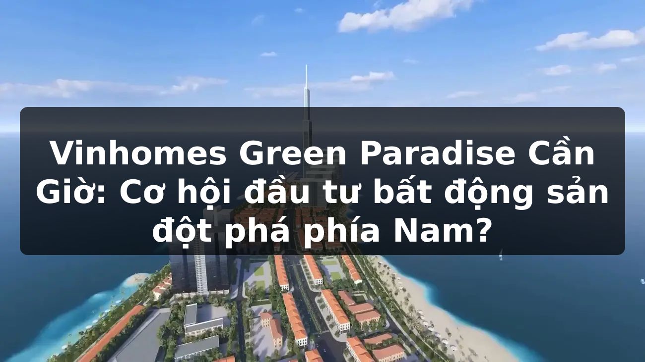 Vinhomes Green Paradise Cần Giờ: Cơ hội đầu tư bất động sản đột phá phía Nam?