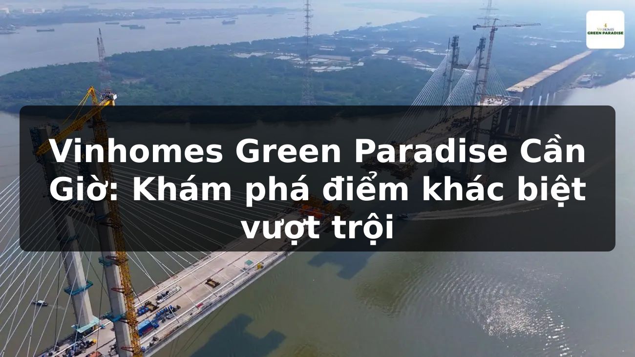 Vinhomes Green Paradise Cần Giờ: Khám phá điểm khác biệt vượt trội