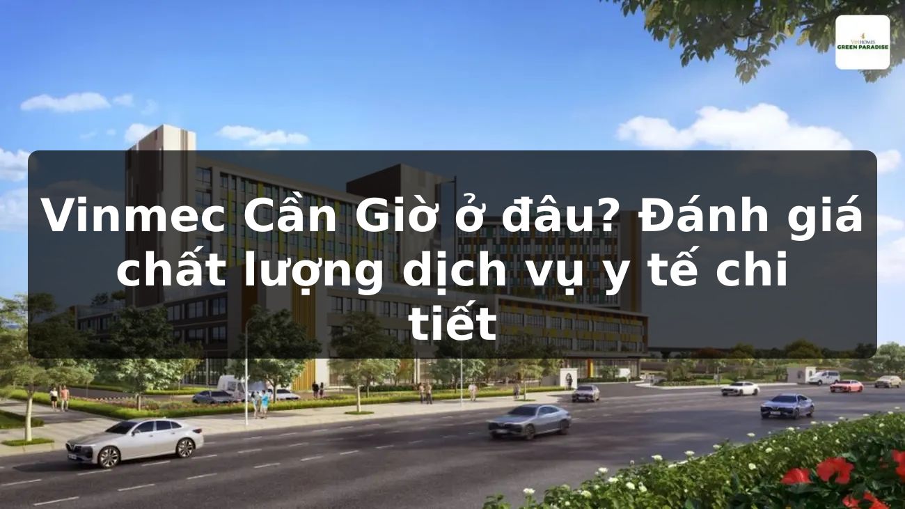 Vinmec Cần Giờ ở đâu? Đánh giá chất lượng dịch vụ y tế chi tiết